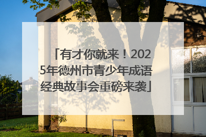 有才你就来！2025年德州市青少年成语经典故事会重磅来袭