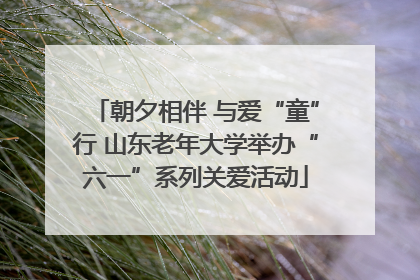 朝夕相伴 与爱“童”行 山东老年大学举办“六一”系列关爱活动