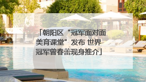 朝阳区“冠军面对面美育课堂”发布 世界冠军曾春蕾现身推介