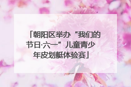 朝阳区举办“我们的节日·六一”儿童青少年皮划艇体验赛