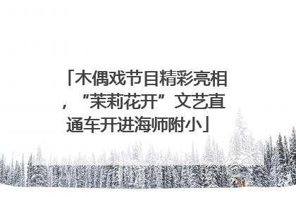 木偶戏节目精彩亮相，“茉莉花开”文艺直通车开进海师附小