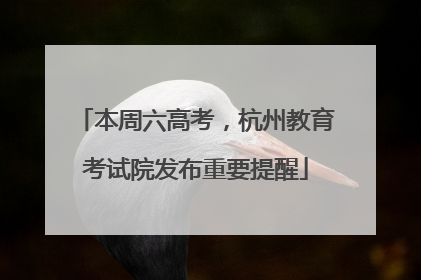 本周六高考，杭州教育考试院发布重要提醒