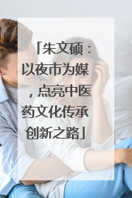 朱文硕：以夜市为媒，点亮中医药文化传承创新之路