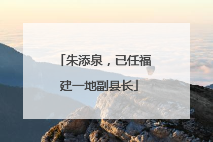 朱添泉，已任福建一地副县长