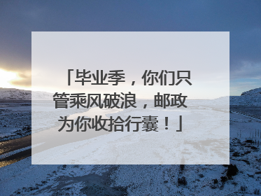 毕业季，你们只管乘风破浪，邮政为你收拾行囊！