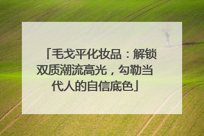 毛戈平化妆品：解锁双质潮流高光，勾勒当代人的自信底色