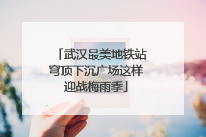 武汉最美地铁站穹顶下沉广场这样迎战梅雨季