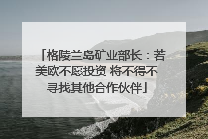 格陵兰岛矿业部长：若美欧不愿投资 将不得不寻找其他合作伙伴
