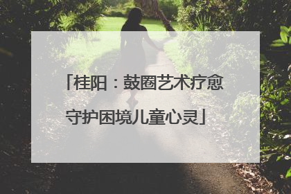 桂阳：鼓圈艺术疗愈守护困境儿童心灵