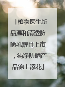 植物医生新品温和清透防晒乳耀目上市，纯净防晒产品锦上添花