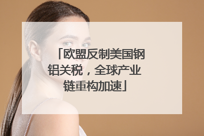欧盟反制美国钢铝关税，全球产业链重构加速