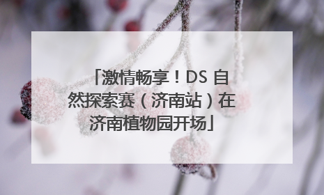 激情畅享！DS 自然探索赛（济南站）在济南植物园开场