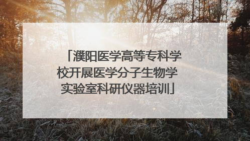 濮阳医学高等专科学校开展医学分子生物学实验室科研仪器培训