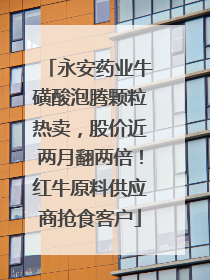 永安药业牛磺酸泡腾颗粒热卖，股价近两月翻两倍！红牛原料供应商抢食客户