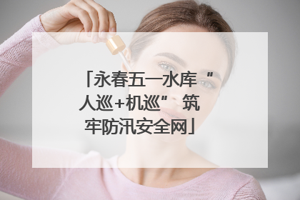 永春五一水库“人巡+机巡” 筑牢防汛安全网