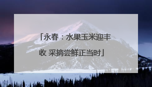 永春：水果玉米迎丰收 采摘尝鲜正当时
