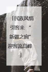 民族风情引客来 “新疆之窗”迎客流高峰