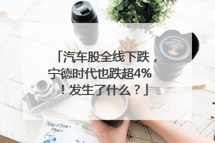 汽车股全线下跌，宁德时代也跌超4%！发生了什么？