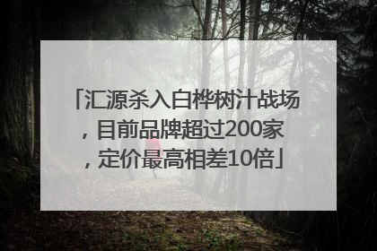 汇源杀入白桦树汁战场，目前品牌超过200家，定价最高相差10倍