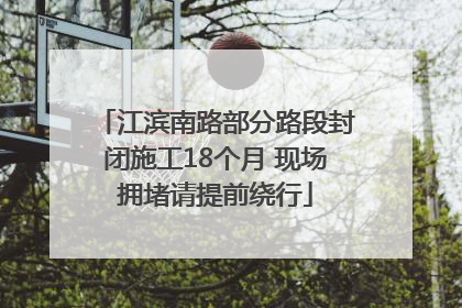 江滨南路部分路段封闭施工18个月 现场拥堵请提前绕行