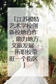 江苏模特艺术学校创新校地合作，助力地方文旅发展 一所职校带旺一个街区