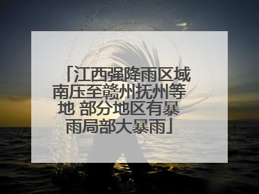 江西强降雨区域南压至赣州抚州等地 部分地区有暴雨局部大暴雨