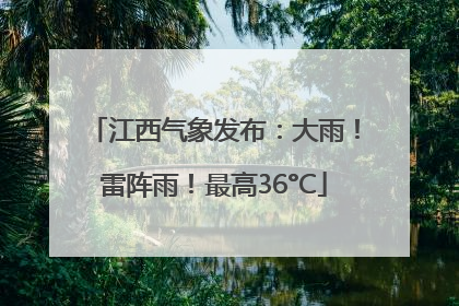 江西气象发布：大雨！雷阵雨！最高36°C