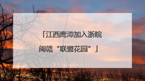 江西鹰潭加入浙皖闽赣“联盟花园”