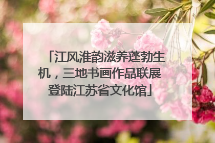江风淮韵滋养蓬勃生机，三地书画作品联展登陆江苏省文化馆