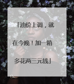 油价上调，就在今晚！加一箱多花两三元钱