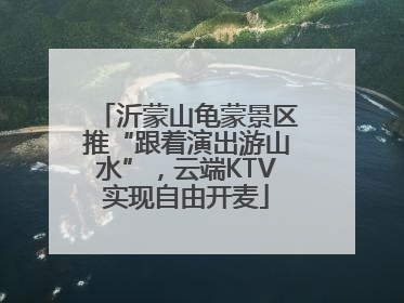 沂蒙山龟蒙景区推“跟着演出游山水”，云端KTV实现自由开麦
