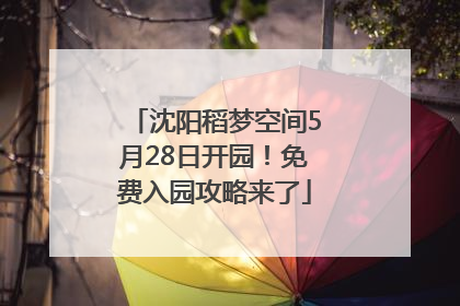 沈阳稻梦空间5月28日开园！免费入园攻略来了