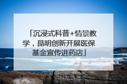沉浸式科普+情景教学，昆明创新开展医保基金宣传进药店