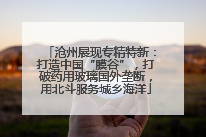 沧州展现专精特新：打造中国“膜谷”，打破药用玻璃国外垄断，用北斗服务城乡海洋