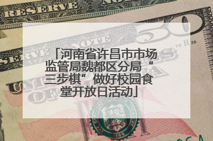 河南省许昌市市场监管局魏都区分局“三步棋”做好校园食堂开放日活动