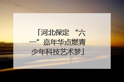 河北保定 “六一”嘉年华点燃青少年科技艺术梦
