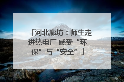 河北廊坊：师生走进热电厂 感受“环保”与“安全”