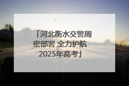 河北衡水交警周密部署 全力护航2025年高考