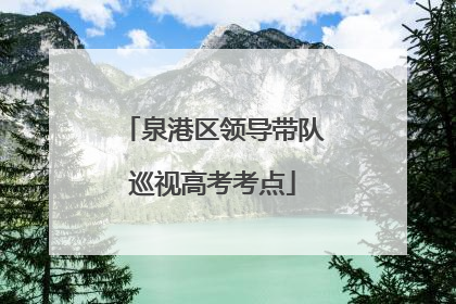 泉港区领导带队巡视高考考点