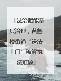 法治赋能基层治理，黄鹤楼街道“送法上门”破解执法难题