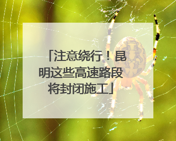 注意绕行！昆明这些高速路段将封闭施工