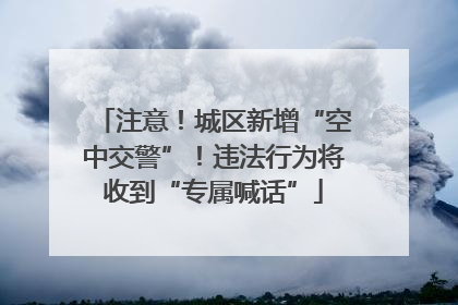 注意！城区新增“空中交警”！违法行为将收到“专属喊话”