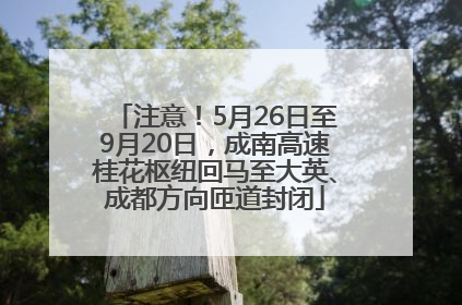 注意！5月26日至9月20日，成南高速桂花枢纽回马至大英、成都方向匝道封闭