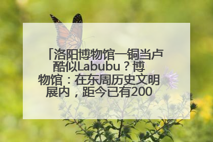洛阳博物馆一铜当卢酷似Labubu？博物馆：在东周历史文明展内，距今已有2000多年历史