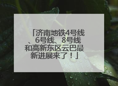 济南地铁4号线、6号线、8号线和高新东区云巴最新进展来了！