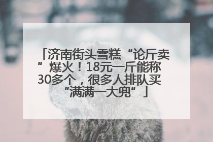 济南街头雪糕“论斤卖”爆火！18元一斤能称30多个，很多人排队买“满满一大兜”