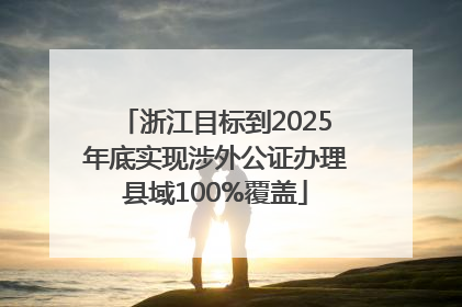浙江目标到2025年底实现涉外公证办理县域100%覆盖