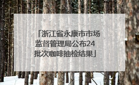 浙江省永康市市场监督管理局公布24批次咖啡抽检结果