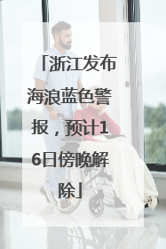 浙江发布海浪蓝色警报，预计16日傍晚解除