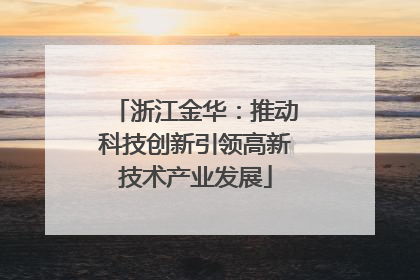 浙江金华：推动科技创新引领高新技术产业发展